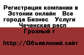 Регистрация компании в Эстонии онлайн - Все города Бизнес » Услуги   . Чеченская респ.,Грозный г.